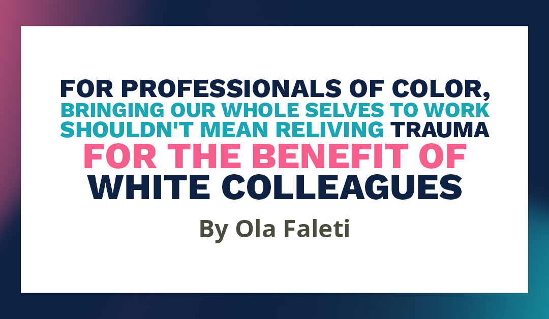 Banner that says "For professionals of color, bringing our whole selves to work shouldn't mean reliving trauma for the benefit of white colleagues, by Ola Faleti"