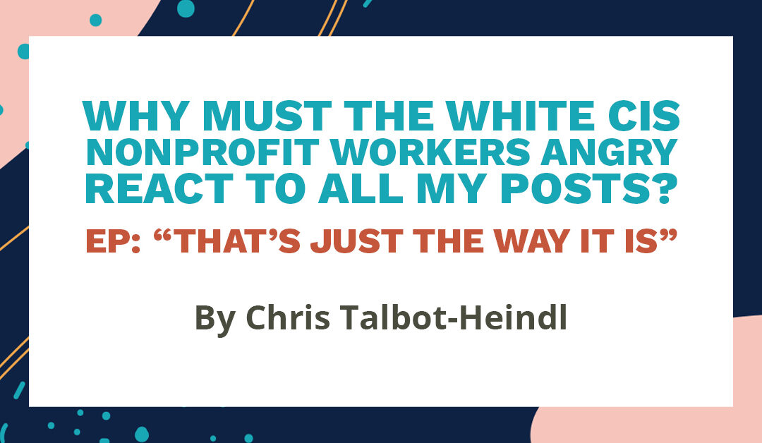 Banner with the text "Why must the white cis nonprofit workers angry react to all my posts? Ep: 'That's just the way it is' by Chris Talbot-Heindl"