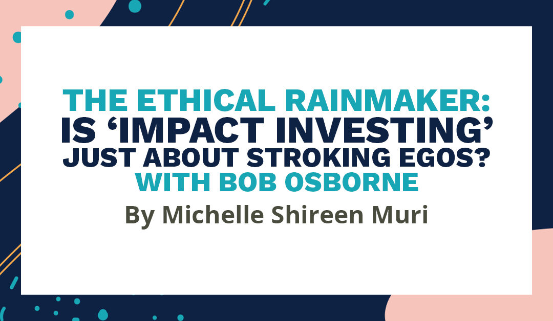 Banner which says "The Ethical Rainmaker: Is "Impact Investing" just about stroking egos? With Bob Osbourne. By Michelle Shireen Muri"