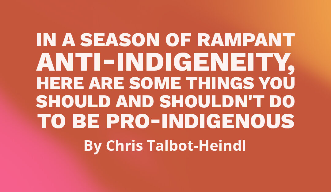 Banner that says "In a season of rampant anti-Indigeneity, here are some things you should and shouldn't do to be pro-Indigenous by Chris Talbot-Heindl"