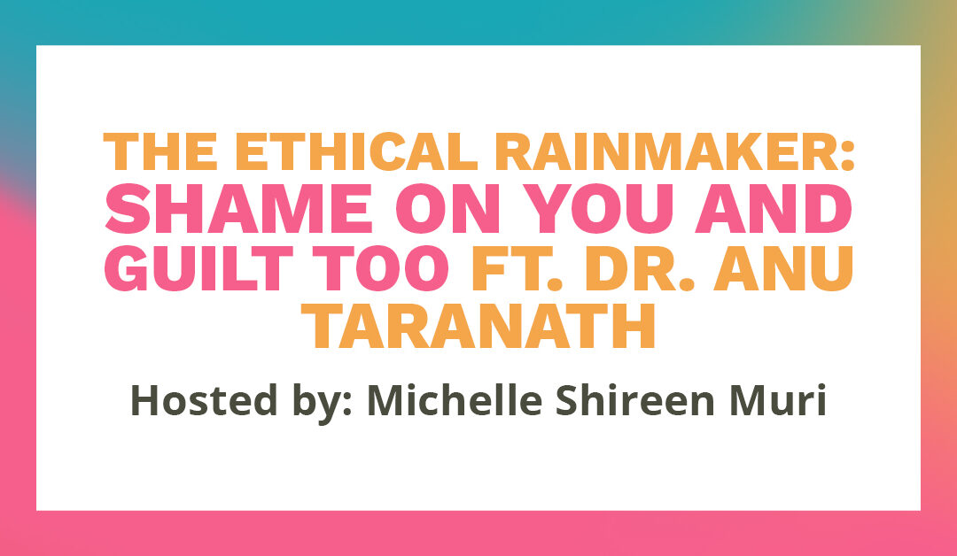 Banner says "The Ethical Rainmaker: Shame on you and guilt too ft. Dr. Anu Taranath. Hosted by Michelle Shireen Muri."