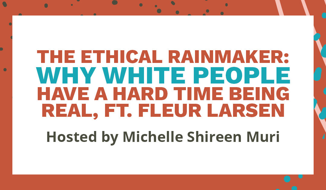 Banner that says "The Ethical Rainmaker: Why white people have a hard time being real, ft. Fleur Larsen, hosted by Michelle Shireen Muri"