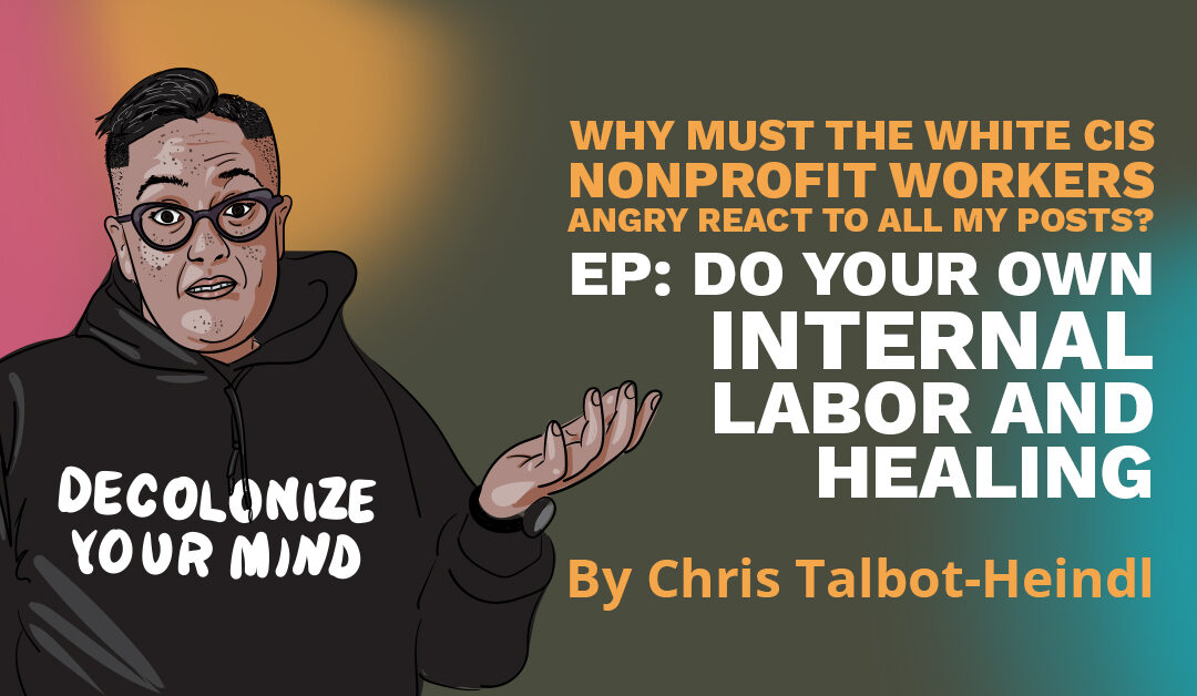 Banner has an illustrated image of Chris Talbot-Heindl explaining something and wearing a hoodie that says "Decolonize Your Mind." Text says: "Why must the white cis nonprofit workers angry react to all my posts? Ep: Do your own internal labor and healing. By Chris Talbot-Heindl."