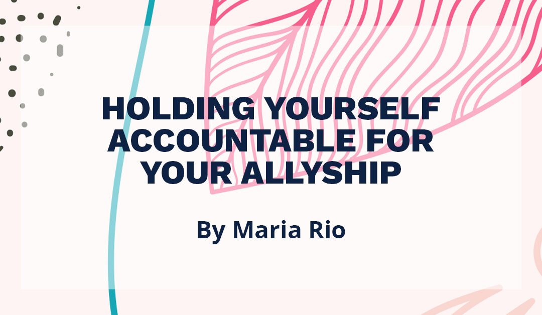 Banner that says "Holding yourself accountable for your allyship. By Maria Rio."