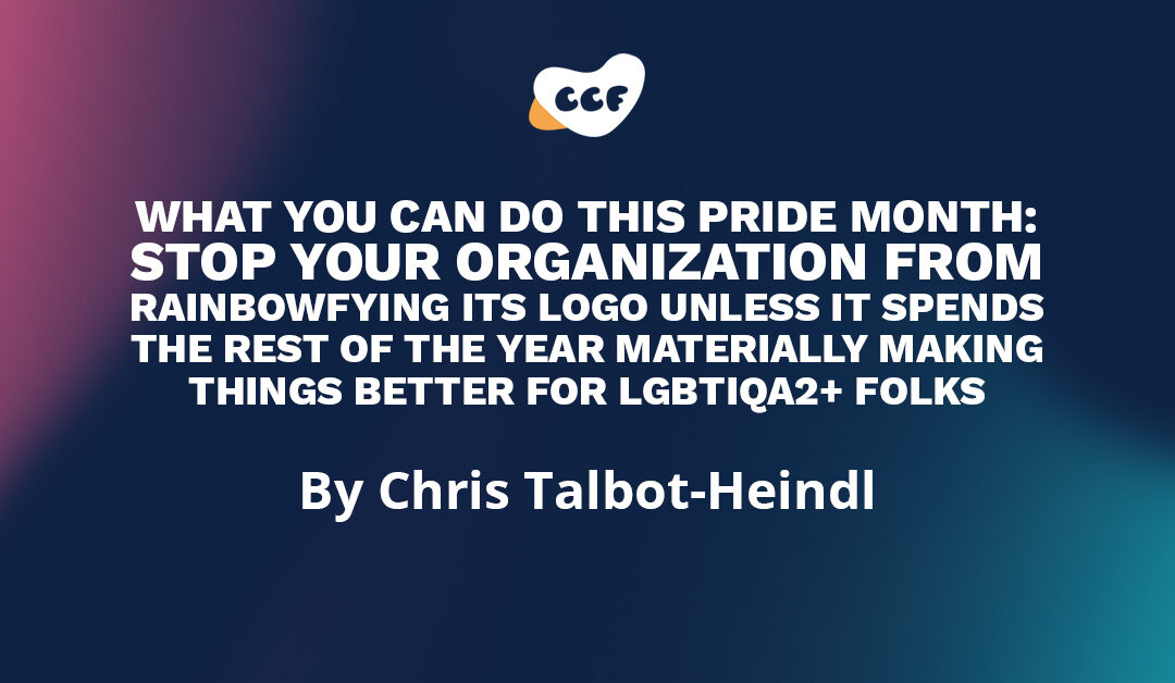 Banner says "what you can do this Pride month: stop your organization from rainbowfying its logo unless it spends the rest of the year materially making things better for LGBTIQA2+ folks. By Chris Talbot-Heindl"