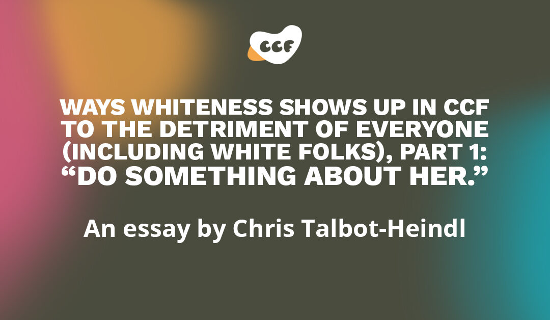 Banner says "Ways whiteness shows up in CCF to the detriment of everyone (including white folks), part 1: 'Do something about her.' An essay by Chris Talbot-Heindl"