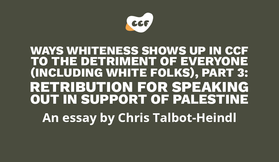 Banner says "Ways whiteness shows up in CCF to the detriment of everyone (including white folks), part 3: Retribution for speaking out in support of Palestine. An essay by Chris Talbot-Heindl"
