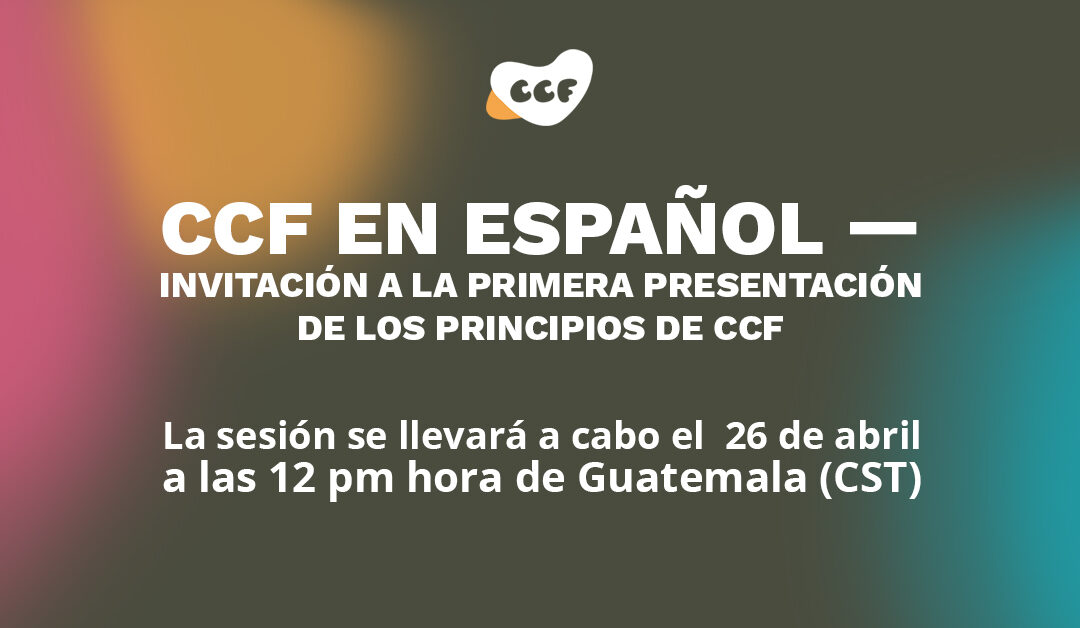 CCF en Español — Invitación a la Primera Presentación de los Principios de CCF. La sesión se llevará a cabo el 26 de abril a las 12 pm hora de Guatemala (CST)