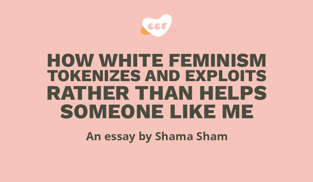 Text says How white feminism tokenizes and exploits rather than helps someone like me. An essay by Shama Sham.