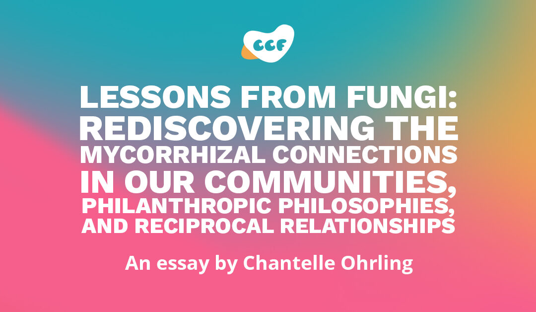 Image says Lessons from fungi: Rediscovering the mycorrhizal connections in our communities, philanthropic philosophies, and reciprocal relationships. An essay by Chantelle Ohrling