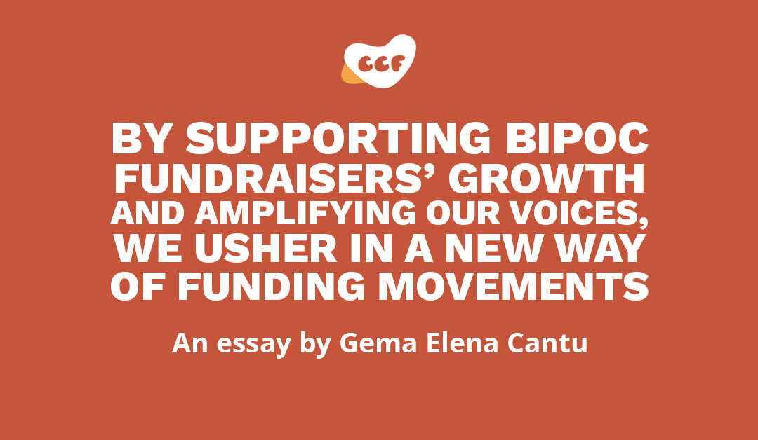 Image says By supporting BIPOC fundraisers’ growth and amplifying our voices, we usher in a new way of funding movements. An essay by Gema Elena Cantu.