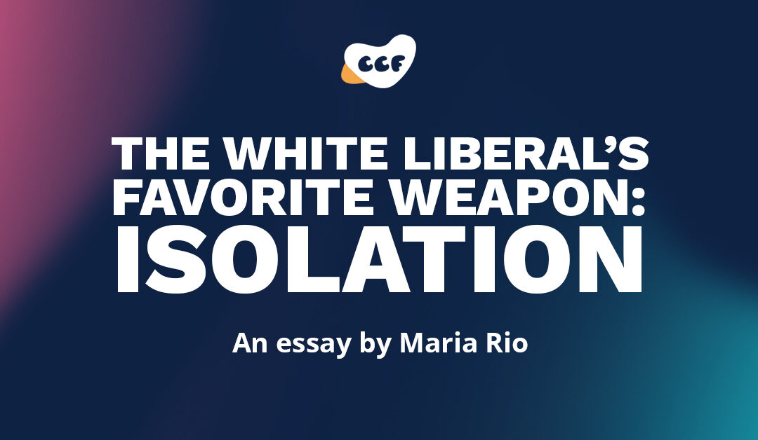 Banner says The white liberal's favorite weapon: Isolation. An essay by Maria Rio.