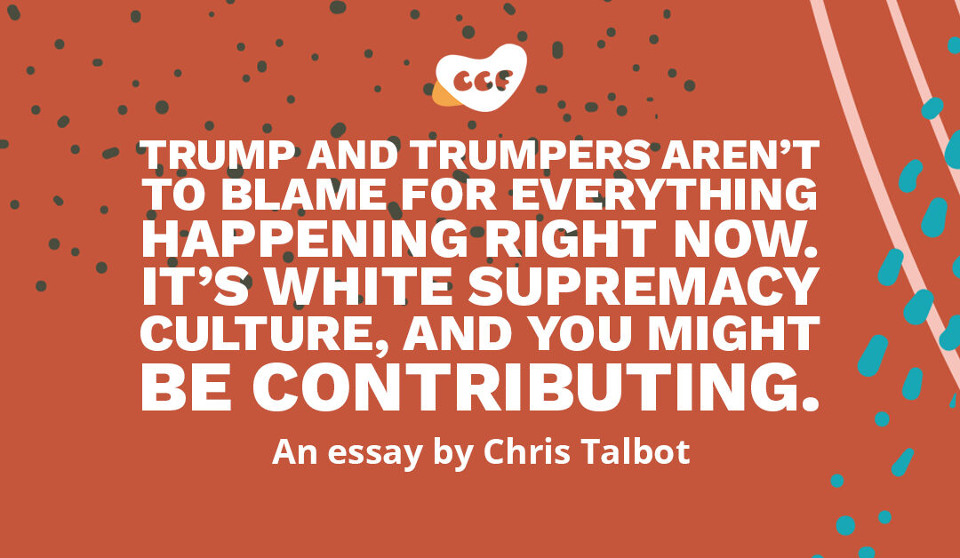 Banner says Trump and Trumpers aren’t to blame for everything happening right now. It’s white supremacy culture, and you might be contributing. An essay by Chris Talbot.