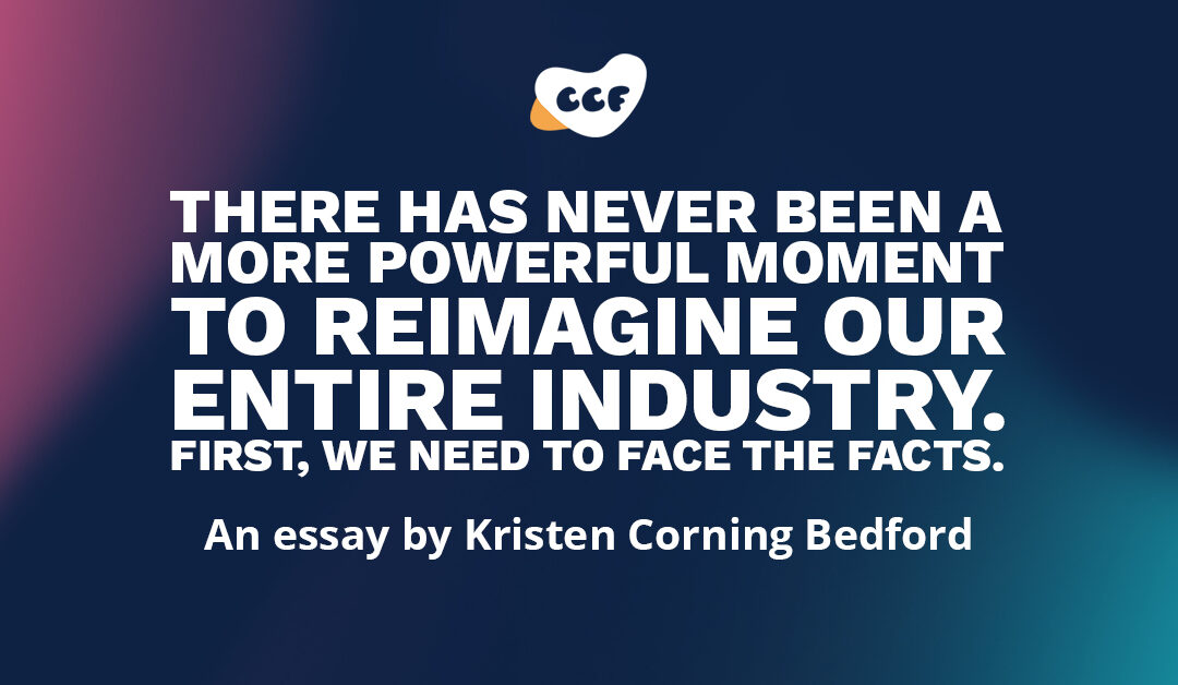 There has never been a more powerful moment to reimagine our entire industry. First, we need to face the facts.