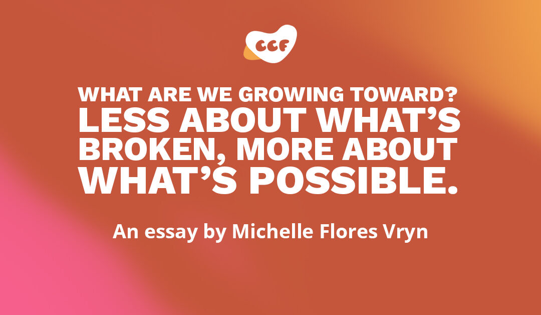 Banner says What are we growing toward? Less about what's broken, more about what's possible. An essay by Michelle Flores Vryn.