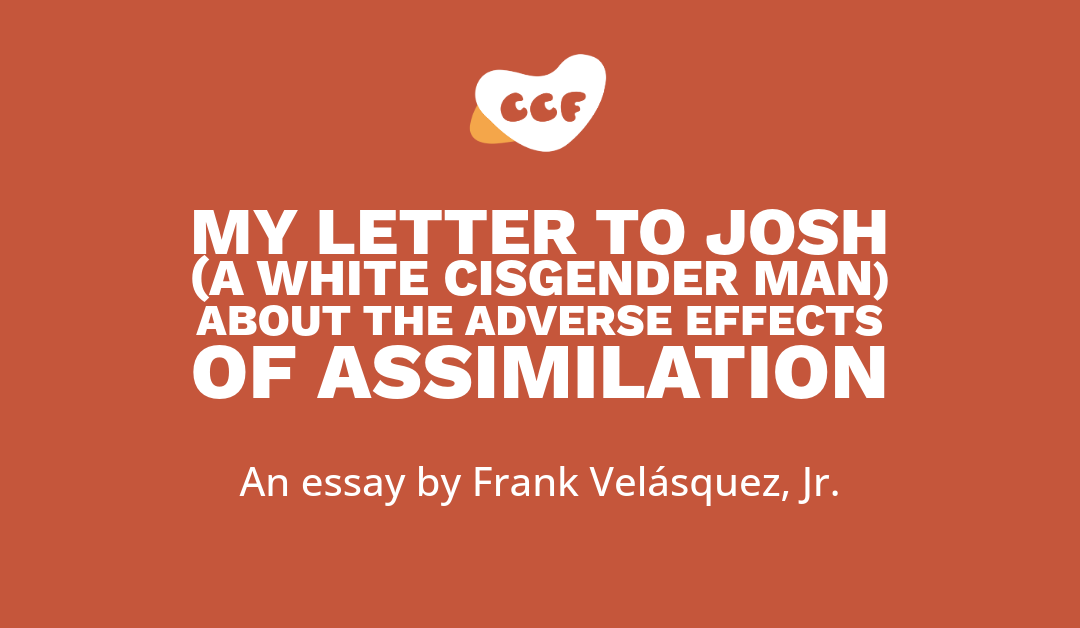 Image says My letter to Josh (A white cisgender man) about the adverse effects of assimilation. An essay by Frank Velásquez, Jr.