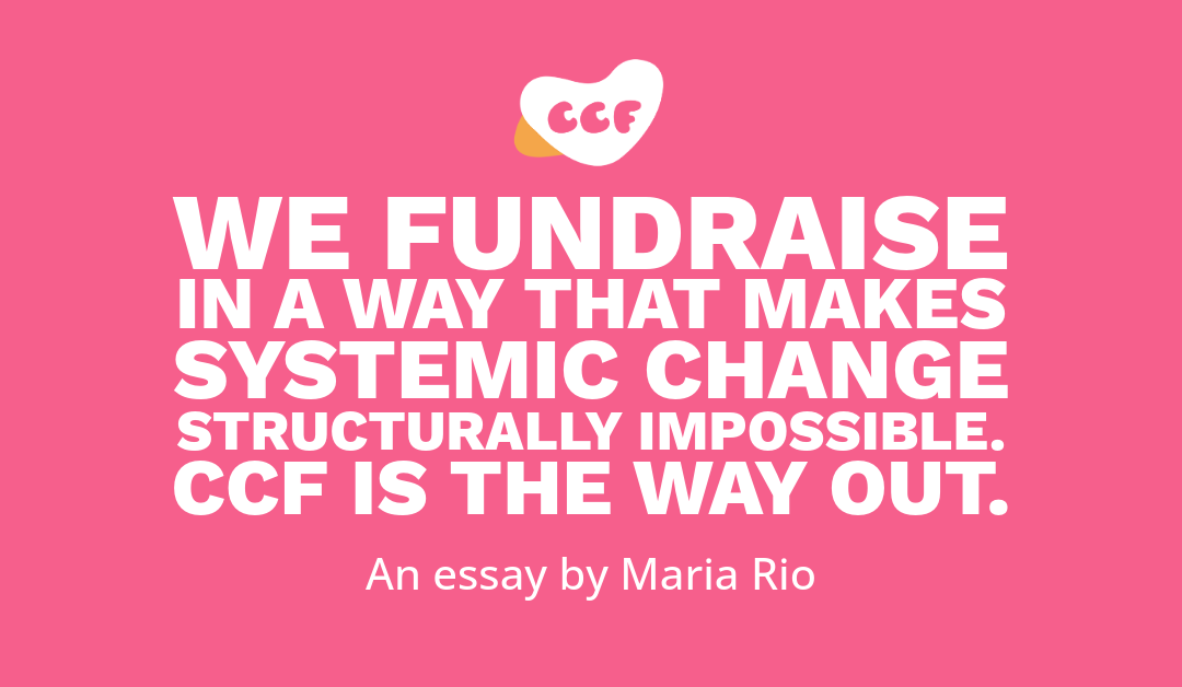 Banner says We fundraise in a way that makes systemic change structurally impossible. CCF is the way out. An essay by Maria Rio.