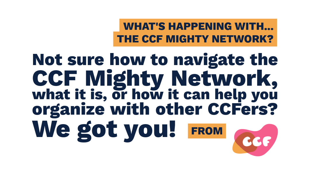 Banner says What's happening with... The CCF Mighty Network? Not sure how to navigate the CCF Mighty Network, what it is, or how it can help you organize with other CCFers? We got you!