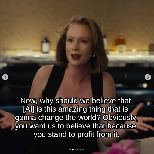 The character from Hacks says Now, why should we believe that [AI] is this amazing thing that is gonna change the world? Obviously, you want us to believe that because you stand to profit from it.