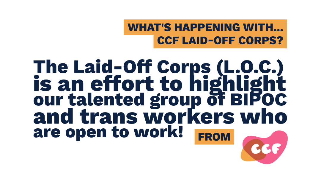 Banner says What's happening with... CCF Laid-Off Corps? The Laid-Off Corps (L.O.C.) is an effort to highlight our talented group of BIPOC and trans workers who are open to work.