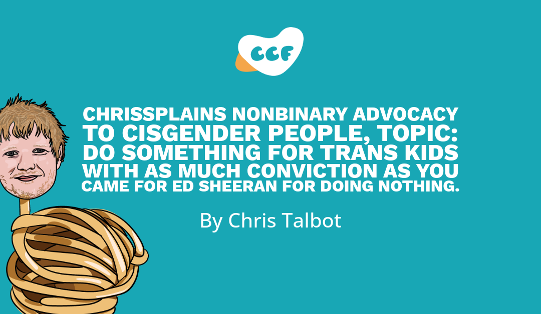 Banner says Chrissplains Nonbinary Advocacy to Cisgender People, Topic: Do something for trans kids with as much conviction as you came for Ed Sheeran for doing nothing. By Chris Talbot. On the left side there is an illustration of Ed Sheeran with a body made of cooked spaghetti.