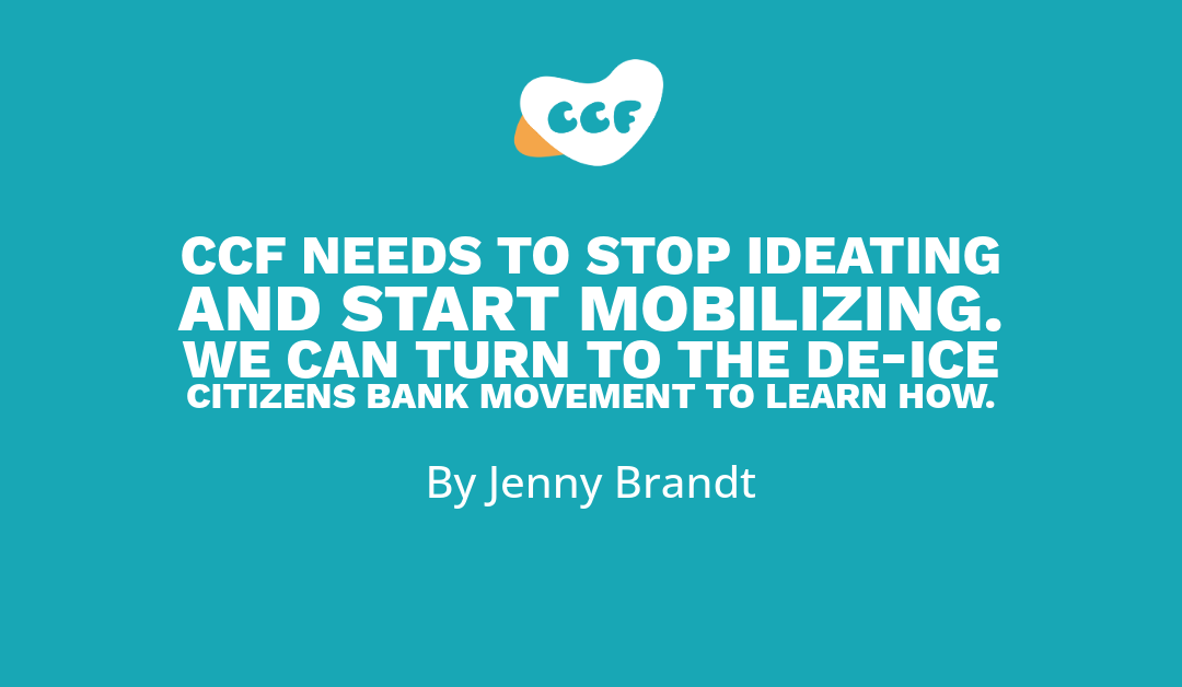 Banner says CCF needs to stop ideating and start mobilizing. We can turn to the De-ICE Citizens Bank Movement to learn how. By Jenny Brandt.